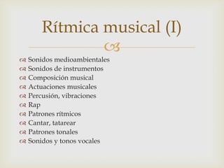 Rítmica musical (I)
               
   Sonidos medioambientales
   Sonidos de instrumentos
   Composición musical
   Actuaciones musicales
   Percusión, vibraciones
   Rap
   Patrones rítmicos
   Cantar, tatarear
   Patrones tonales
   Sonidos y tonos vocales
 