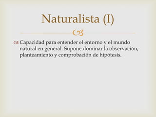 Naturalista (I)
                
 Capacidad para entender el entorno y el mundo
  natural en general. Supone dominar la observación,
  planteamiento y comprobación de hipótesis.
 