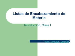 Listas de Encabezamiento de
           Materia
     Introducción. Clase I




                    Prof. Jessica Castaño
 