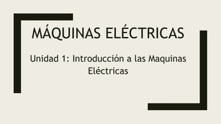 MÁQUINAS ELÉCTRICAS
Unidad 1: Introducción a las Maquinas
Eléctricas
 