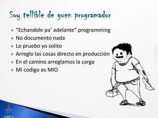    “Echandole pa’ adelante” programming
   No documento nada
   Lo pruebo yo solito
   Arreglo las cosas directo en producción
   En el camino arreglamos la carga
   Mi codigo es MIO
 