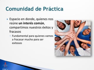    Espacio en donde, quienes nos
    reúne un interés común,
    compartimos nuestros éxitos y
    fracasos
    ◦ Fundamental para quienes vamos
      a fracasar mucho para ser
      exitosos
 