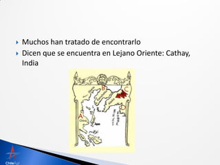    Muchos han tratado de encontrarlo
   Dicen que se encuentra en Lejano Oriente: Cathay,
    India
 