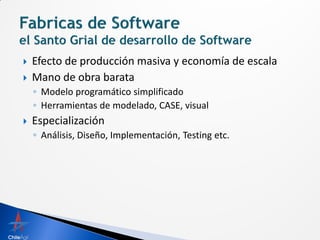    Efecto de producción masiva y economía de escala
   Mano de obra barata
    ◦ Modelo programático simplificado
    ◦ Herramientas de modelado, CASE, visual
   Especialización
    ◦ Análisis, Diseño, Implementación, Testing etc.
 