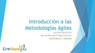 Introducción a las
Metodologías ágiles
Juan David Pareja Soto
Líder de Desarrollo CreApps Soluciones
cto@creapps.co - @parejajd
 