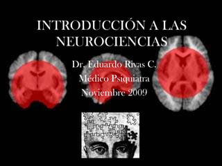 INTRODUCCIÓN A LAS
NEUROCIENCIAS
Dr. Eduardo Rivas C.
Médico Psiquiatra
Noviembre 2009
 