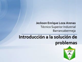Jeckson Enrique Loza Arenas
           Técnico Superior Industrial
                    Barrancabermeja

Introducción a la solución de
                   problemas
 
