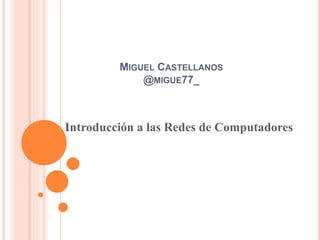 MIGUEL CASTELLANOS
@MIGUE77_
Introducción a las Redes de Computadores
 