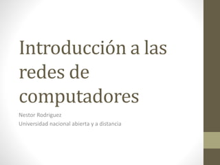 Introducción a las 
redes de 
computadores 
Nestor Rodriguez 
Universidad nacional abierta y a distancia 
 