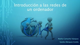 Introducción a las redes de
un ordenador
Noelia Camacho Vázquez
Sandra Márquez Cortés
 