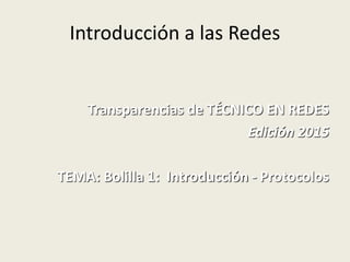 Introducción a las Redes
Transparencias de TÉCNICO EN REDES
Edición 2015
TEMA: Bolilla 1: Introducción - Protocolos
 
