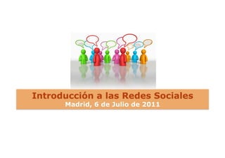 Introducción a las Redes Sociales
      Madrid, 6 de Julio de 2011
 