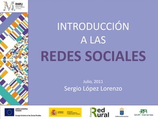 INTRODUCCIÓN A LAS REDES SOCIALES Julio, 2011 Sergio López Lorenzo 