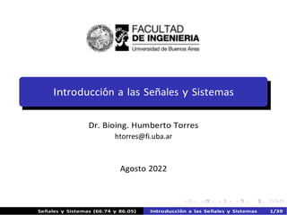 Señales y Sistemas (66.74 y 86.05) Introducción a las Señales y Sistemas 1/39
Introducción a las Señales y Sistemas
Dr. Bioing. Humberto Torres
htorres@fi.uba.ar
Agosto 2022
 