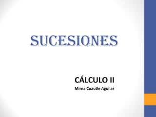 SUCESIONES
CÁLCULO II
Mirna Cuautle Aguilar
 
