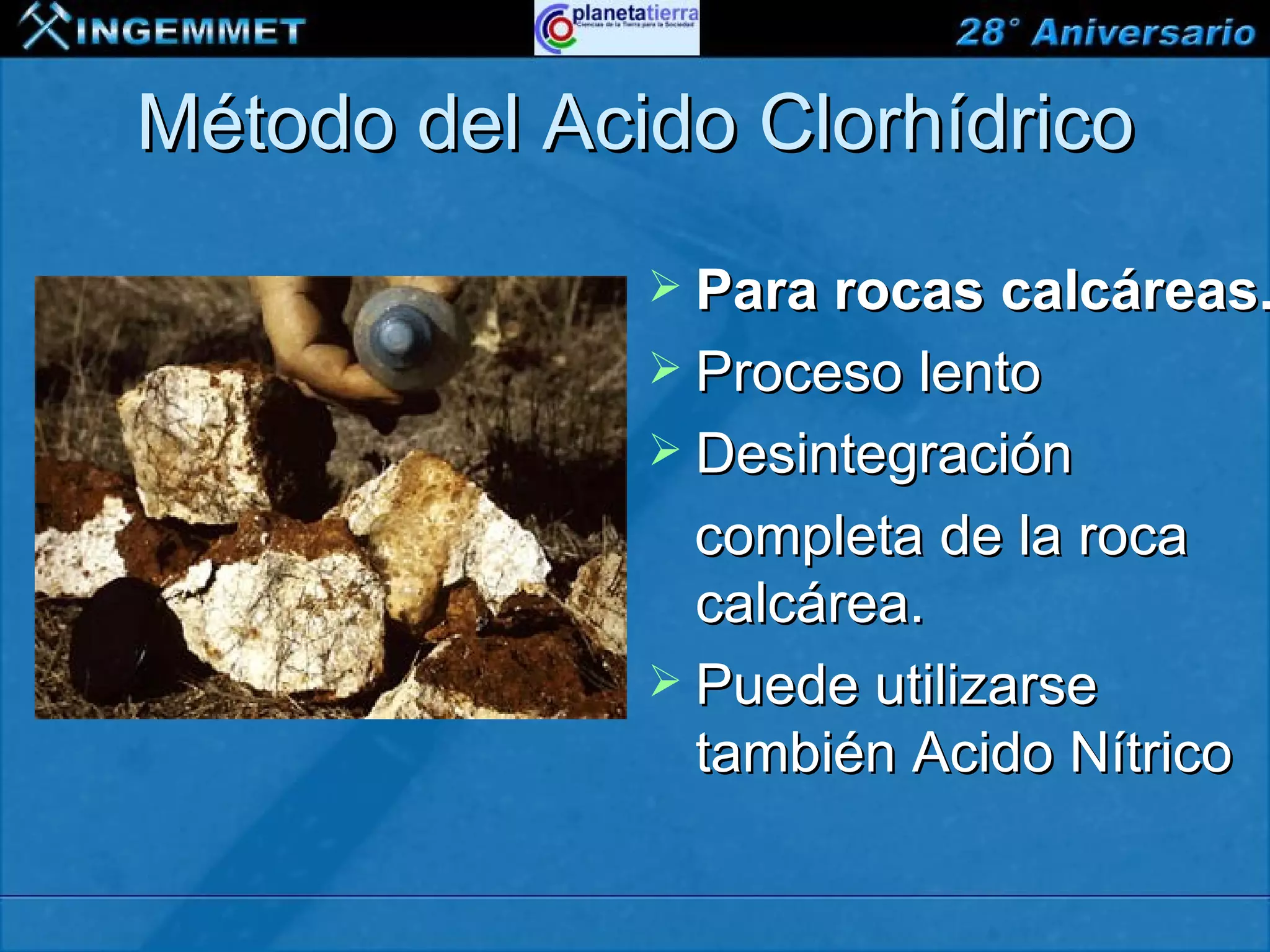 Método del Acido Clorhídrico
                                     Para rocas calcáreas.
                                     Proceso lento
                                     Desintegración
                                      completa de la roca
                                      calcárea.
                                     Puede utilizarse
                                      también Acido Nítrico

XIII CONGRESO PERUANO DE GEOLOGÍA
 