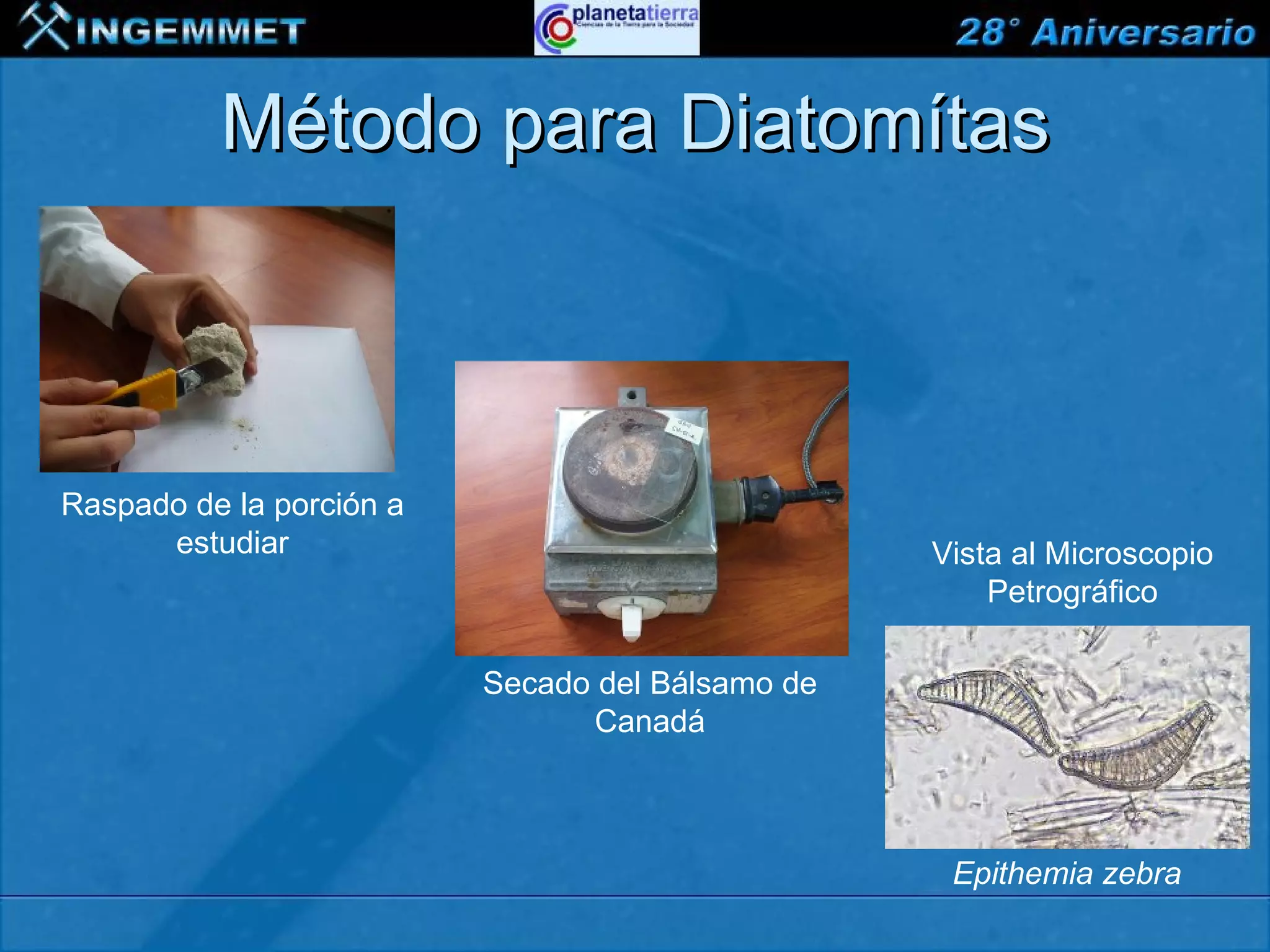 Método para Diatomítas



Raspado de la porción a
      estudiar                                    Vista al Microscopio
                                                      Petrográfico

                          Secado del Bálsamo de
                                Canadá



                                                   Epithemia zebra
XIII CONGRESO PERUANO DE GEOLOGÍA
 