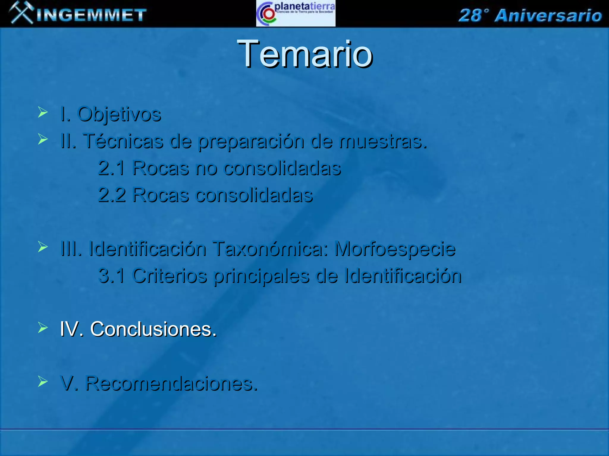Temario
   I. Objetivos
   II. Técnicas de preparación de muestras.
         2.1 Rocas no consolidadas
         2.2 Rocas consolidadas

   III. Identificación Taxonómica: Morfoespecie
          3.1 Criterios principales de Identificación

   IV. Conclusiones.

   V. Recomendaciones.

XIII CONGRESO PERUANO DE GEOLOGÍA
 