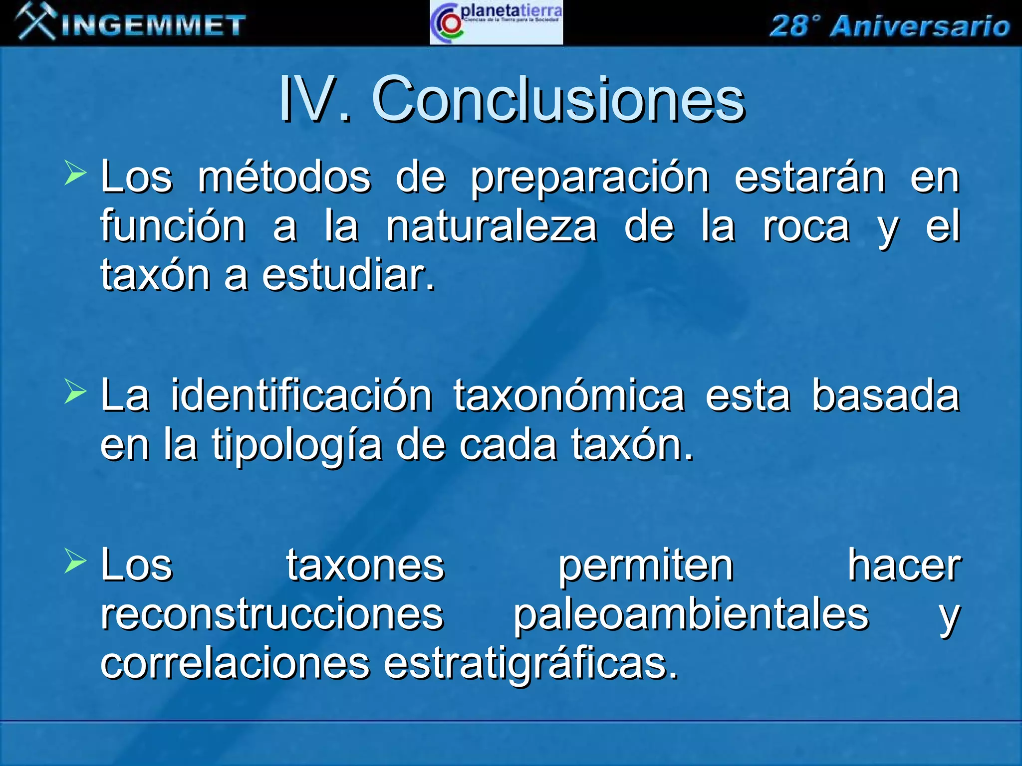 IV. Conclusiones
 Los   métodos de preparación estarán en
   función a la naturaleza de la roca y el
   taxón a estudiar.

 La   identificación taxonómica esta basada
   en la tipología de cada taxón.

 Los        taxones      permiten     hacer
   reconstrucciones     paleoambientales   y
   correlaciones estratigráficas.
XIII CONGRESO PERUANO DE GEOLOGÍA
 