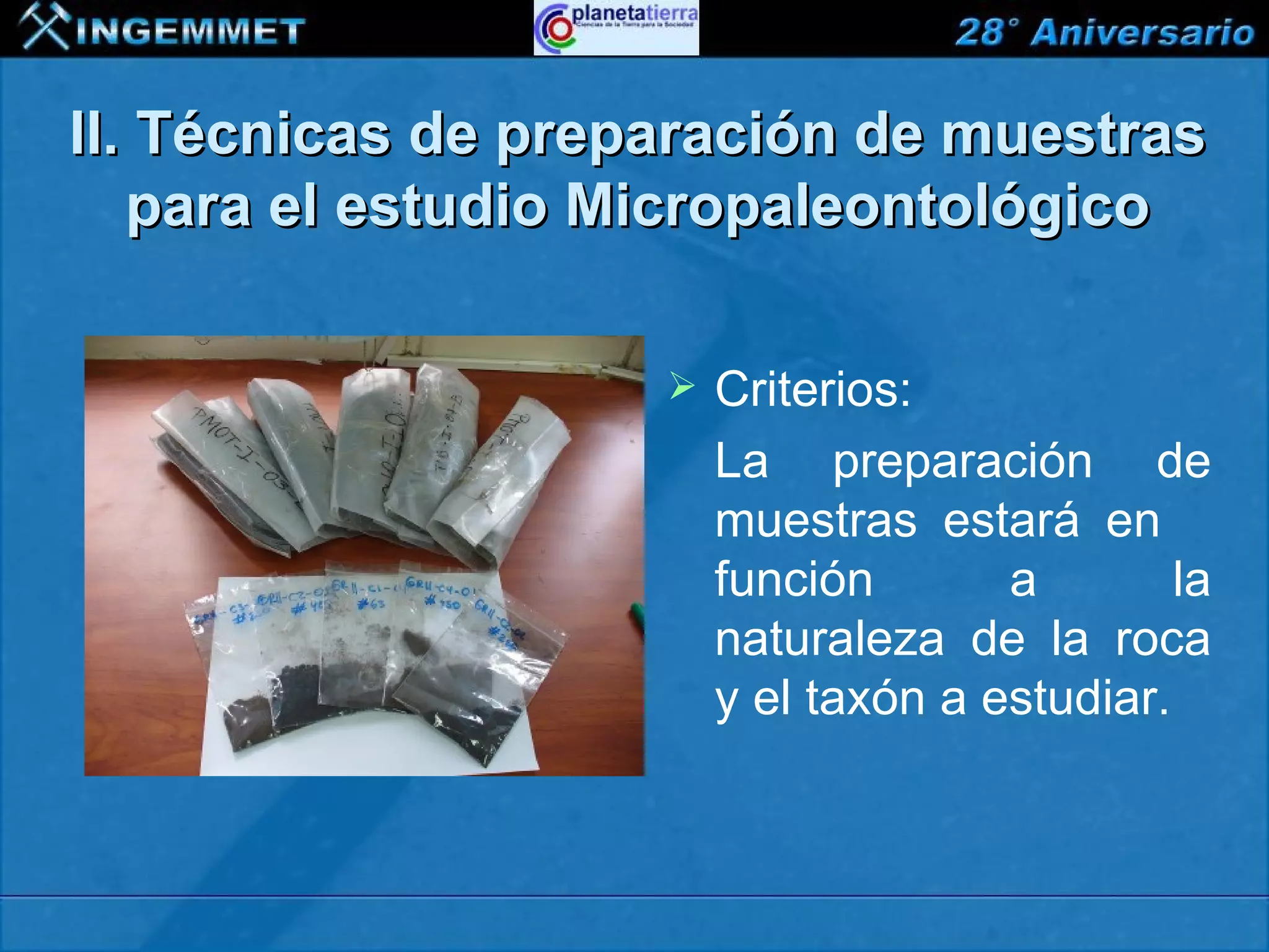 II. Técnicas de preparación de muestras
   para el estudio Micropaleontológico

                                       Criterios:
                                        La preparación de
                                        muestras estará en
                                        función       a        la
                                        naturaleza de la roca
                                        y el taxón a estudiar.



XIII CONGRESO PERUANO DE GEOLOGÍA
 
