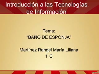 Introducción a las Tecnologías
de Información
Tema:
“BAÑO DE ESPONJA”
Martínez Rangel María Liliana
1 C
 