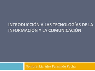 INTRODUCCIÓN A LAS TECNOLOGÍAS DE LA INFORMACIÓN Y LA COMUNICACIÓN Nombre: Lic. Alex Fernando Pucha 