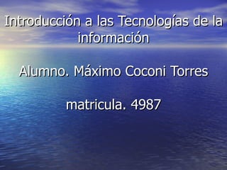 Introducción a las Tecnologías de la información Alumno. Máximo Coconi Torres matricula. 4987 