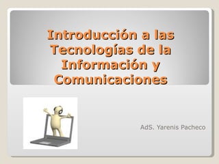 Introducción a las
Tecnologías de la
  Información y
 Comunicaciones


             AdS. Yarenis Pacheco
 