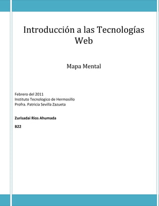 Introducción a las Tecnologías
                  Web

                              Mapa Mental



Febrero del 2011
Instituto Tecnologico de Hermosillo
Profra. Patricia Sevilla Zazueta


Zurisadai Rios Ahumada

B22
 