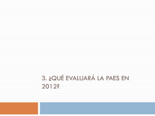 3. ¿QUÉ EVALUARÁ LA PAES EN
2012?
 