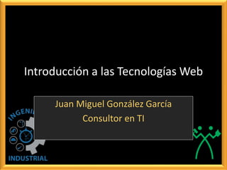 Introducción a las Tecnologías Web
Juan Miguel González García
Consultor en TI
 