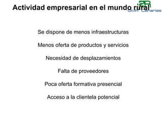 Actividad empresarial en el mundo ruralSe dispone de menos infraestructurasMenos oferta de productos y serviciosNecesidad de desplazamientosFalta de proveedoresPoca oferta formativa presencialAcceso a la clientela potencial