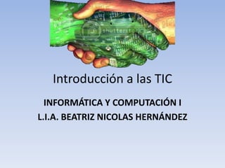 Introducción a las TIC
  INFORMÁTICA Y COMPUTACIÓN I
L.I.A. BEATRIZ NICOLAS HERNÁNDEZ
 