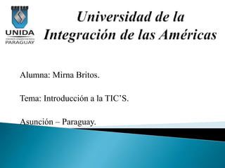Alumna: Mirna Britos.
Tema: Introducción a la TIC’S.
Asunción – Paraguay.
 
