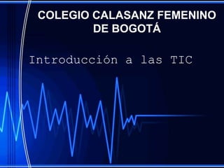 COLEGIO CALASANZ FEMENINO
         DE BOGOTÁ

Introducción a las TIC
 