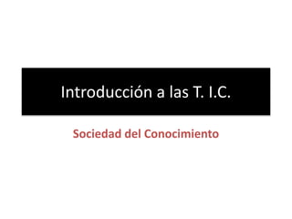Introducción a las T. I.C.
Sociedad del Conocimiento
 
