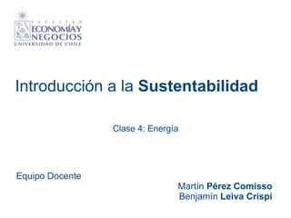 Introducción a la Sustentabilidad
Equipo Docente
Martín Pérez Comisso
Benjamín Leiva Crispi
Clase 4: Energía
 