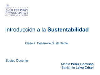 Introducción a la Sustentabilidad
Equipo Docente
Martín Pérez Comisso
Benjamín Leiva Crispi
Clase 2: Desarrollo Sustentable
 
