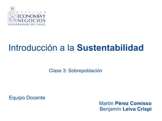 Introducción a la Sustentabilidad
Equipo Docente
Martín Pérez Comisso
Benjamín Leiva Crispi
Clase 3: Sobrepoblación
 