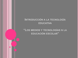 Introducción a la tecnología educativa“Los medios y tecnologías n la educación escolar” 