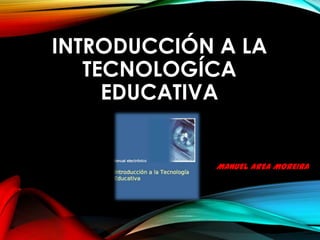 INTRODUCCIÓN A LA
TECNOLOGÍCA
EDUCATIVA

MANUEL AREA MOREIRA

 