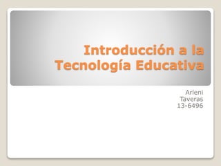 Introducción a la
Tecnología Educativa
Arleni
Taveras
13-6496
 