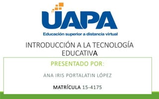 INTRODUCCIÓN A LA TECNOLOGÍA
EDUCATIVA
PRESENTADO POR:
ANA IRIS PORTALATIN LÓPEZ
MATRÍCULA 15-4175
 
