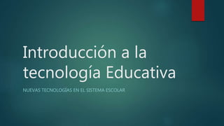 Introducción a la
tecnología Educativa
NUEVAS TECNOLOGÍAS EN EL SISTEMA ESCOLAR
 
