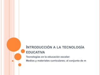 INTRODUCCIÓN A LA TECNOLOGÍA
EDUCATIVA
Tecnologías en la educación escolar:
Medios y materiales curriculares; al conjunto de m
 