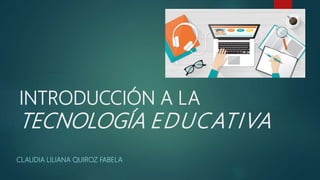 INTRODUCCIÓN A LA
TECNOLOGÍA EDUCATIVA
CLAUDIA LILIANA QUIROZ FABELA
 