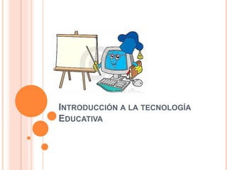 INTRODUCCIÓN A LA TECNOLOGÍA
EDUCATIVA
 