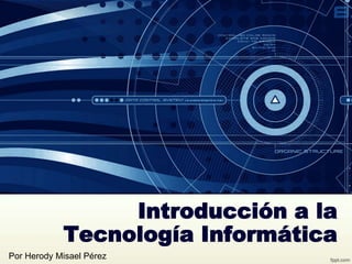 Introducción a la
Tecnología Informática
Por Herody Misael Pérez
 