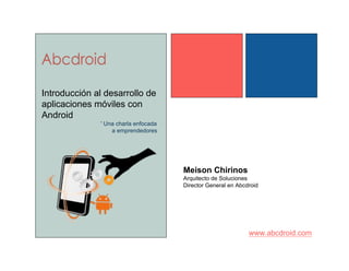 Introducción al desarrollo de 
aplicaciones móviles con 
Android 
Meison Chirinos 
Arquitecto de Soluciones 
Director General en Abcdroid 
www.abcdroid.com 
' Una charla enfocada 
a emprendedores 
 