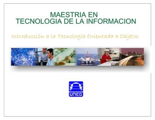 MAESTRIA EN
TECNOLOGIA DE LA INFORMACION
Introducción a la Tecnología Orientada a Objetos
 